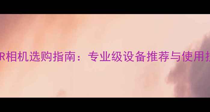 图片 📸HDR相机选购指南：专业级设备推荐与使用技巧2