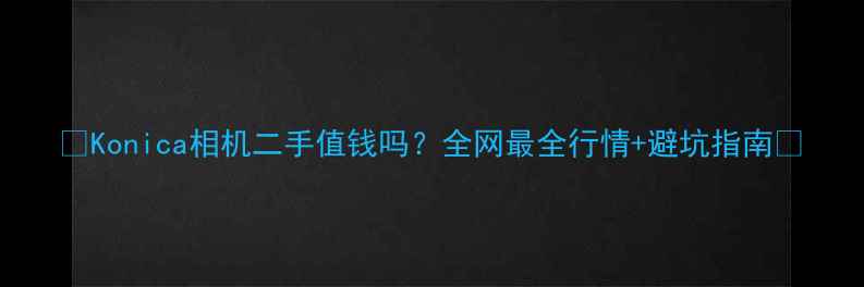 图片 📸Konica相机二手值钱吗？全网最全行情+避坑指南📸