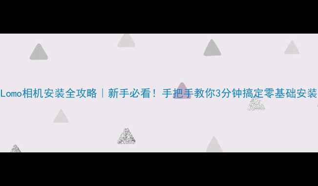 图片 📸Lomo相机安装全攻略｜新手必看！手把手教你3分钟搞定零基础安装🔧