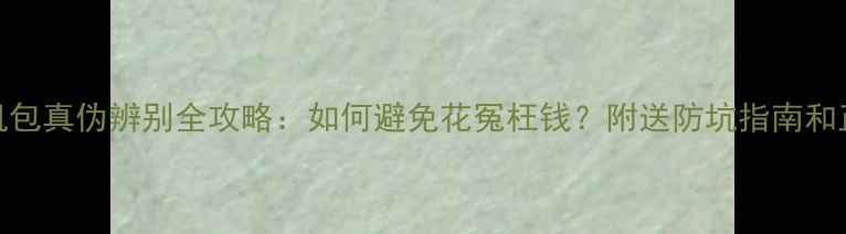 图片 📸MJ微单相机包真伪辨别全攻略：如何避免花冤枉钱？附送防坑指南和正品鉴定技巧