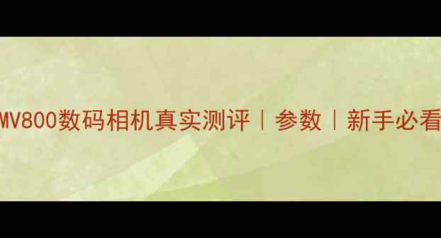 图片 📸MV800数码相机真实测评｜参数｜新手必看📸