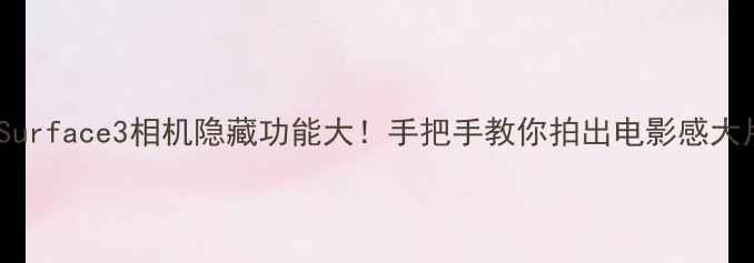 图片 📸Surface3相机隐藏功能大！手把手教你拍出电影感大片1
