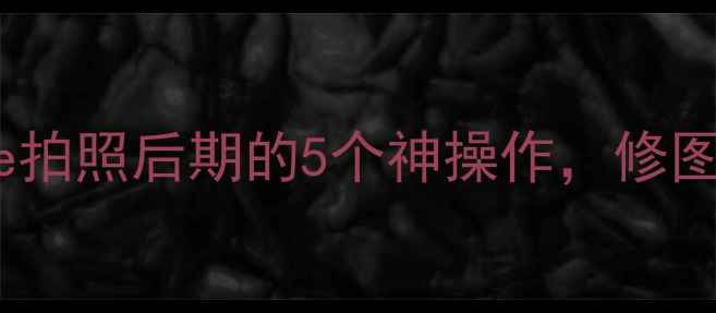 图片 📸iOS修图天花板！iPhone拍照后期的5个神操作，修图小白秒变大师（附教程）