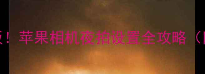 图片 📸iPhone夜拍天花板！苹果相机夜拍设置全攻略（附防抖+降噪技巧）1