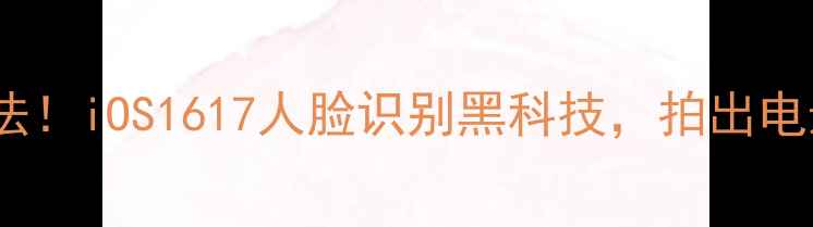 图片 📸iPhone拍照新玩法！iOS1617人脸识别黑科技，拍出电影感大片秘籍💻✨2