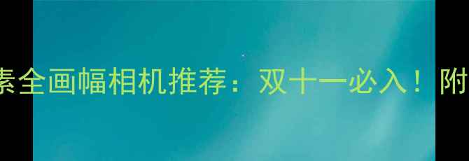 图片 📸✨5000万像素全画幅相机推荐：双十一必入！附真实样张对比1