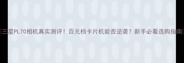 图片 📸三星PL70相机真实测评！百元档卡片机能否逆袭？新手必看选购指南🔥