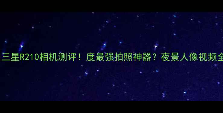 图片 📸三星R210相机测评！度最强拍照神器？夜景人像视频全2