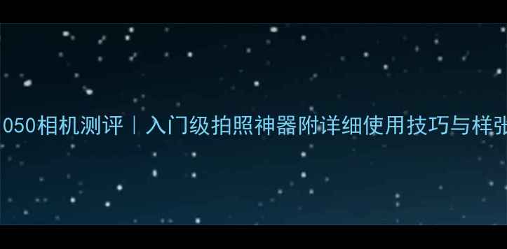 图片 📸三星S1050相机测评｜入门级拍照神器附详细使用技巧与样张对比📸1