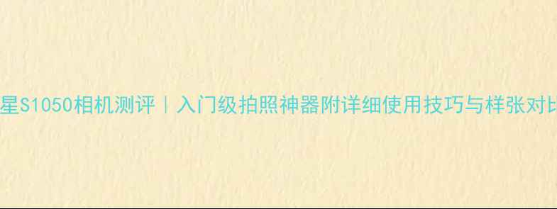 图片 📸三星S1050相机测评｜入门级拍照神器附详细使用技巧与样张对比📸2