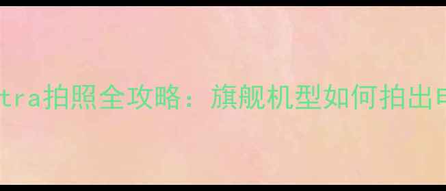 图片 📸三星S23Ultra拍照全攻略：旗舰机型如何拍出电影感大片？