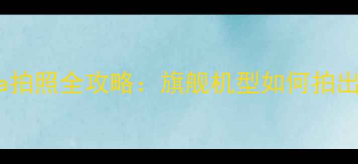图片 📸三星S23Ultra拍照全攻略：旗舰机型如何拍出电影感大片？1