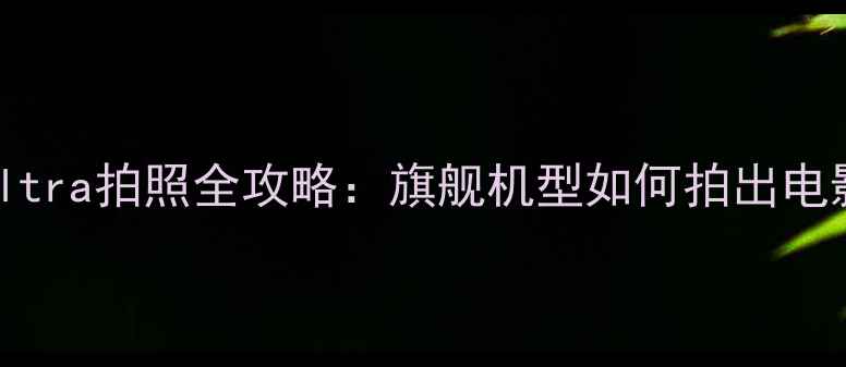 图片 📸三星S23Ultra拍照全攻略：旗舰机型如何拍出电影感大片？2
