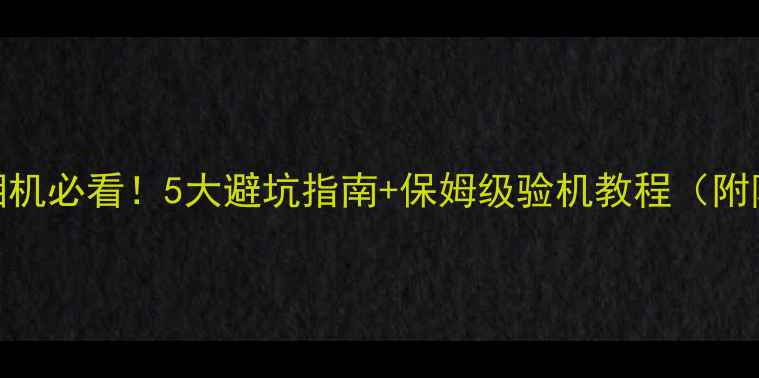 图片 📸买二手相机必看！5大避坑指南+保姆级验机教程（附防坑清单）