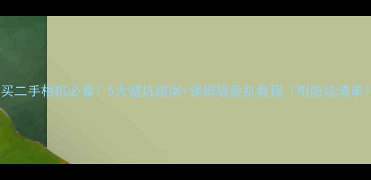 图片 📸买二手相机必看！5大避坑指南+保姆级验机教程（附防坑清单）1