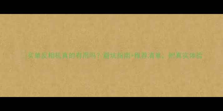 图片 📸买单反相机真的有用吗？避坑指南+推荐清单，附真实体验