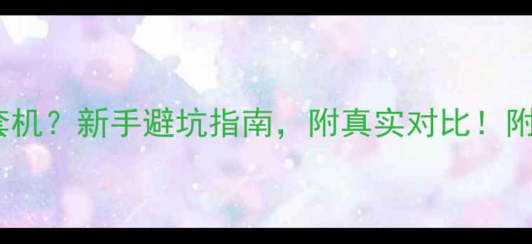 图片 📸买单机还是套机？新手避坑指南，附真实对比！附高性价比清单1