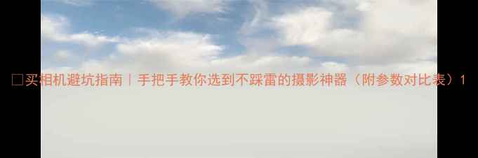 图片 📸买相机避坑指南｜手把手教你选到不踩雷的摄影神器（附参数对比表）1