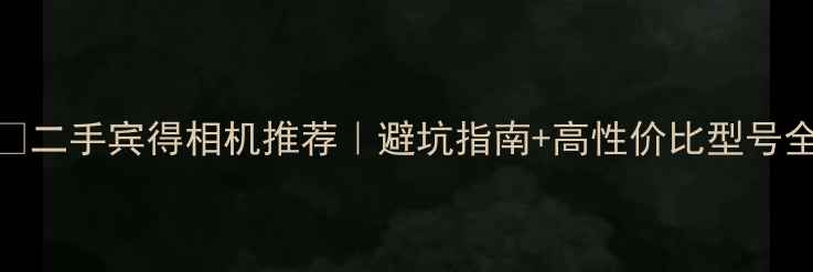 图片 📸二手宾得相机推荐｜避坑指南+高性价比型号全
