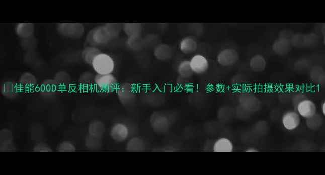 图片 📸佳能600D单反相机测评：新手入门必看！参数+实际拍摄效果对比1