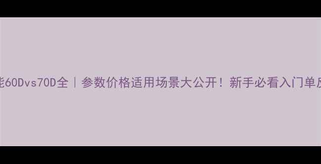 图片 📸佳能60Dvs70D全｜参数价格适用场景大公开！新手必看入门单反推荐