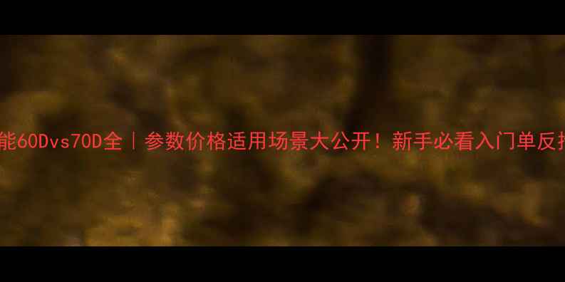 图片 📸佳能60Dvs70D全｜参数价格适用场景大公开！新手必看入门单反推荐1