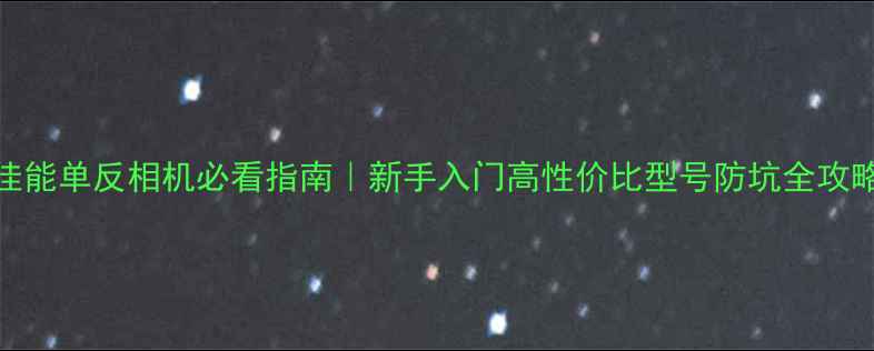 图片 📸佳能单反相机必看指南｜新手入门高性价比型号防坑全攻略✨