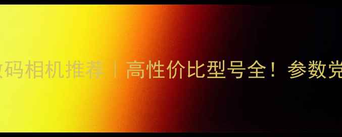 图片 📸佳能数码相机推荐｜高性价比型号全！参数党必看📸1