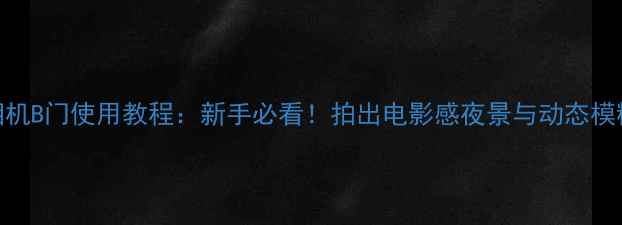 图片 📸佳能相机B门使用教程：新手必看！拍出电影感夜景与动态模糊大片✨