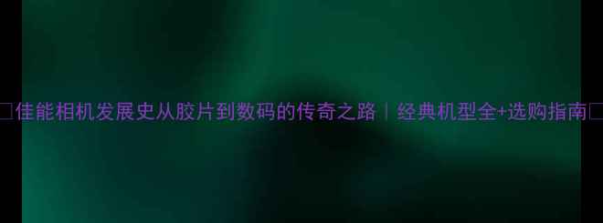 图片 📸佳能相机发展史从胶片到数码的传奇之路｜经典机型全+选购指南🔥