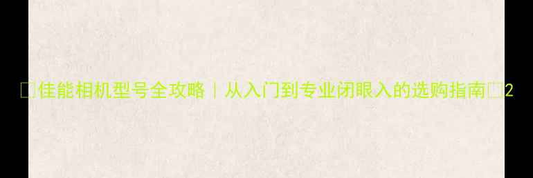 图片 📸佳能相机型号全攻略｜从入门到专业闭眼入的选购指南🔥2