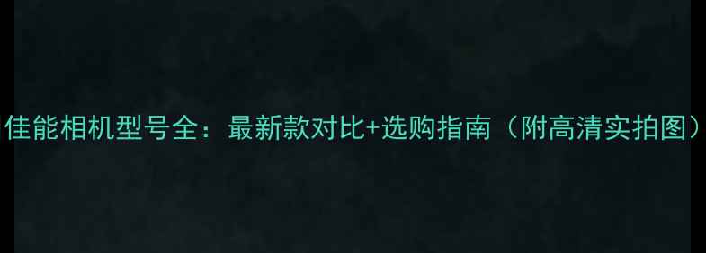 图片 📸佳能相机型号全：最新款对比+选购指南（附高清实拍图）1