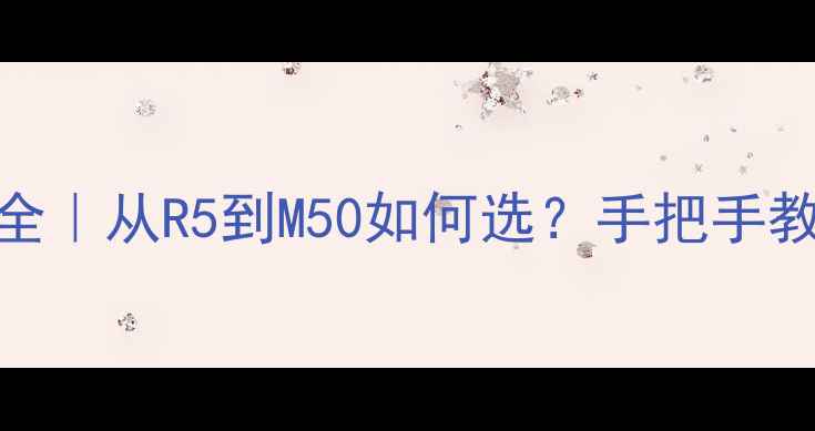 图片 📸佳能相机型号字母全｜从R5到M50如何选？手把手教你看懂佳能字母密码