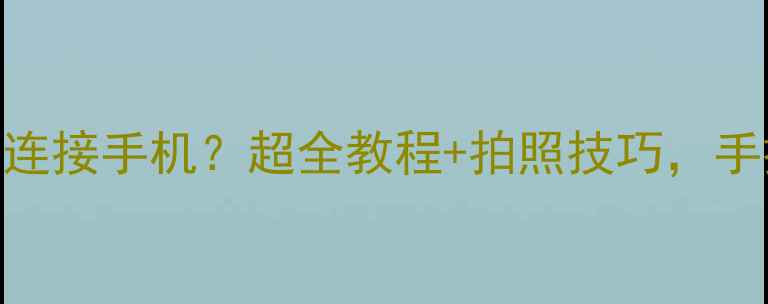 图片 📸佳能相机如何无线连接手机？超全教程+拍照技巧，手把手教你玩转Cammie