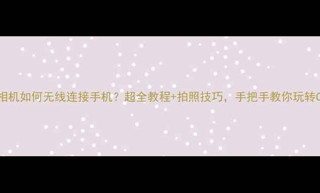图片 📸佳能相机如何无线连接手机？超全教程+拍照技巧，手把手教你玩转Cammie1