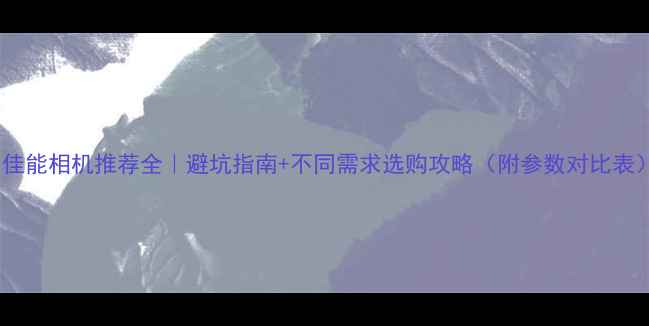 图片 📸佳能相机推荐全｜避坑指南+不同需求选购攻略（附参数对比表）1