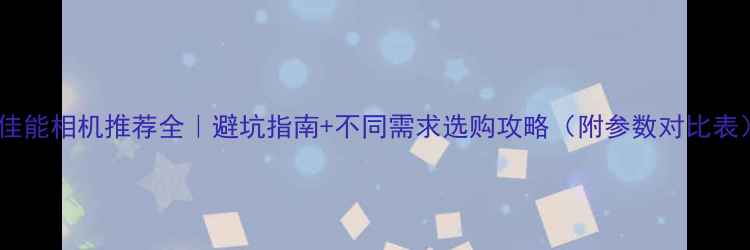 图片 📸佳能相机推荐全｜避坑指南+不同需求选购攻略（附参数对比表）2