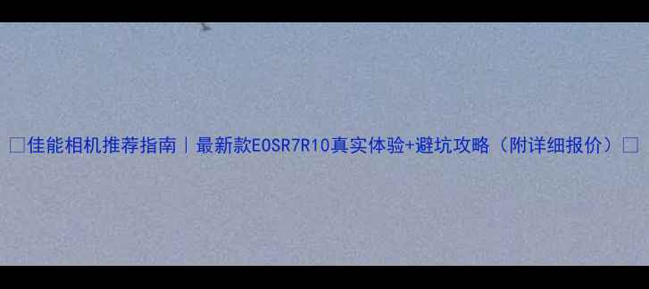 图片 📸佳能相机推荐指南｜最新款EOSR7R10真实体验+避坑攻略（附详细报价）📸
