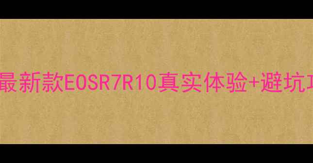 图片 📸佳能相机推荐指南｜最新款EOSR7R10真实体验+避坑攻略（附详细报价）📸2