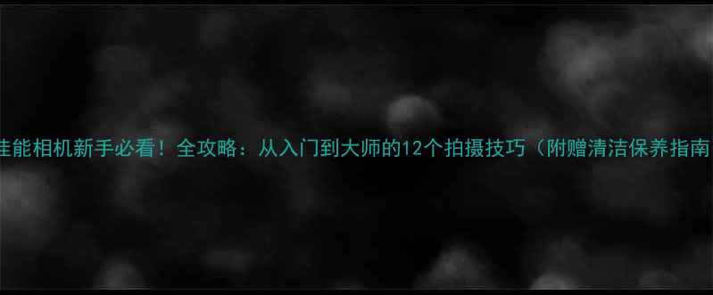 图片 📸佳能相机新手必看！全攻略：从入门到大师的12个拍摄技巧（附赠清洁保养指南）2