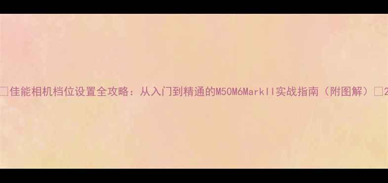 图片 📸佳能相机档位设置全攻略：从入门到精通的M50M6MarkII实战指南（附图解）📸2