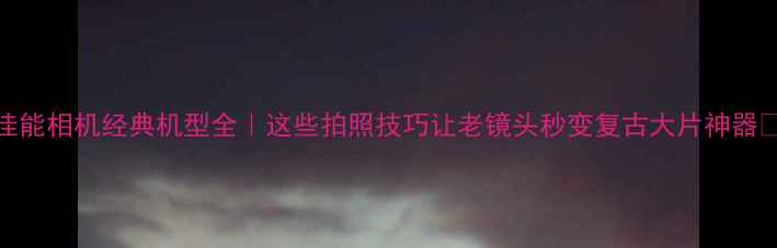 图片 📸佳能相机经典机型全｜这些拍照技巧让老镜头秒变复古大片神器📸✨