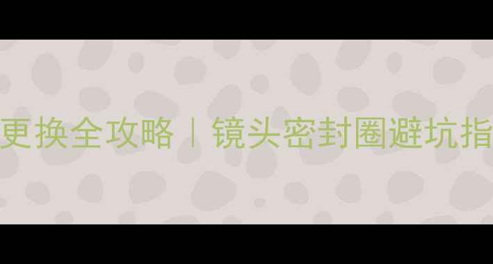图片 📸佳能相机胶皮更换全攻略｜镜头密封圈避坑指南+选购清单🔍2