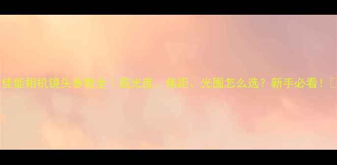 图片 📸佳能相机镜头参数全｜屈光度、焦距、光圈怎么选？新手必看！📸1