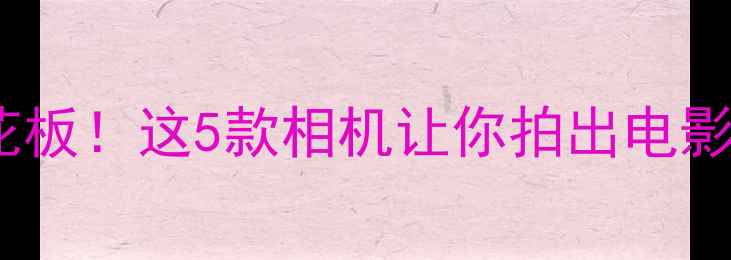 图片 📸像素天花板！这5款相机让你拍出电影级画质📸1