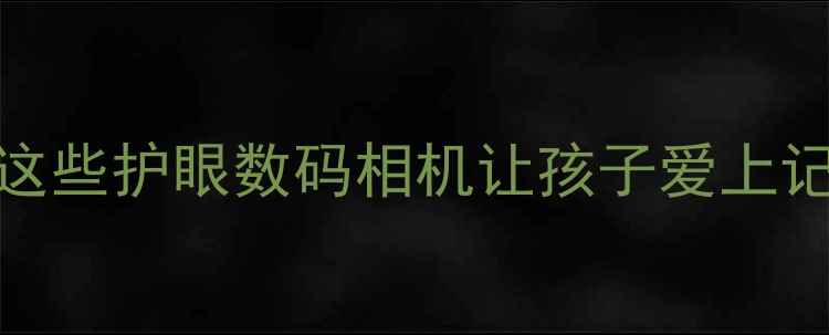 图片 📸儿童摄影神器推荐｜这些护眼数码相机让孩子爱上记录生活（附避坑指南）