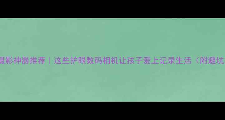 图片 📸儿童摄影神器推荐｜这些护眼数码相机让孩子爱上记录生活（附避坑指南）1