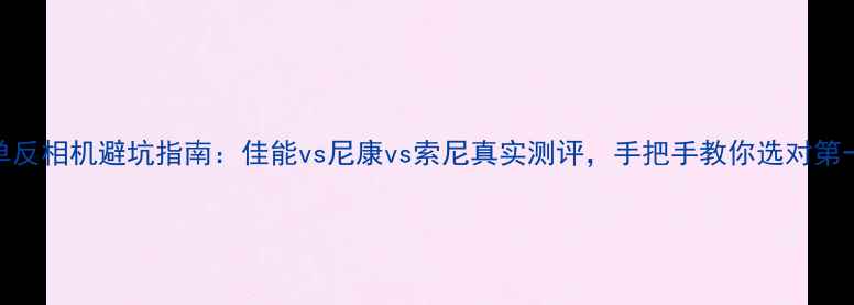 图片 📸入门单反相机避坑指南：佳能vs尼康vs索尼真实测评，手把手教你选对第一台相机