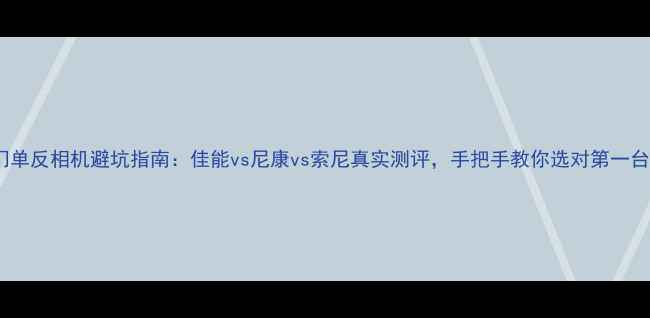 图片 📸入门单反相机避坑指南：佳能vs尼康vs索尼真实测评，手把手教你选对第一台相机1