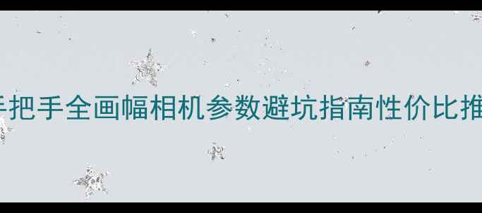 图片 📸全画幅相机入门必看手把手全画幅相机参数避坑指南性价比推荐（附真实样片对比）2